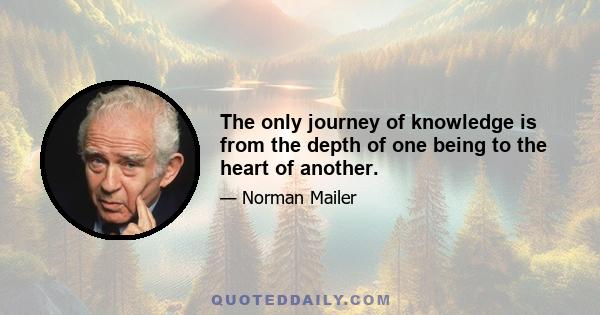 The only journey of knowledge is from the depth of one being to the heart of another.