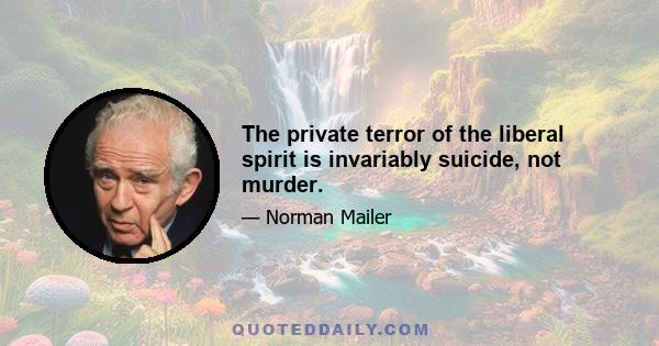 The private terror of the liberal spirit is invariably suicide, not murder.