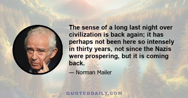 The sense of a long last night over civilization is back again; it has perhaps not been here so intensely in thirty years, not since the Nazis were prospering, but it is coming back.