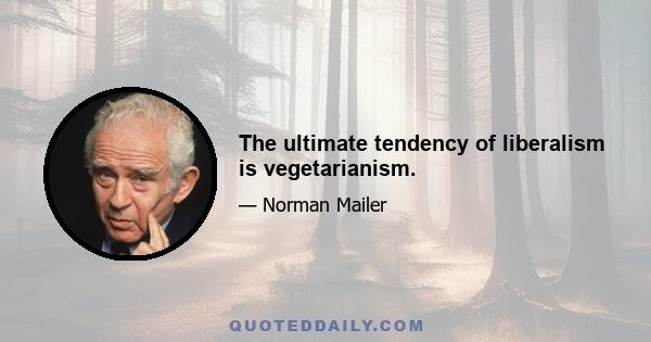 The ultimate tendency of liberalism is vegetarianism.