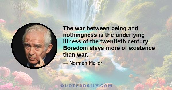 The war between being and nothingness is the underlying illness of the twentieth century. Boredom slays more of existence than war.