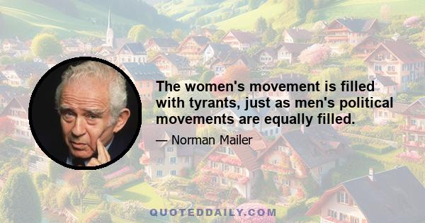 The women's movement is filled with tyrants, just as men's political movements are equally filled.