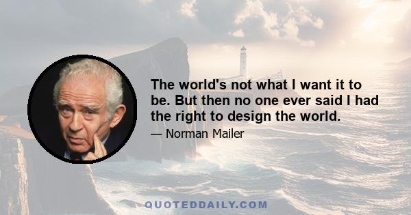 The world's not what I want it to be. But then no one ever said I had the right to design the world.