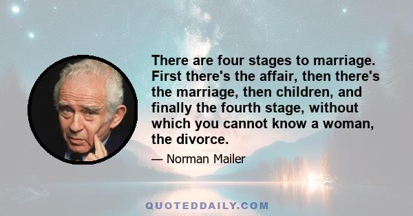 There are four stages to marriage. First there's the affair, then there's the marriage, then children, and finally the fourth stage, without which you cannot know a woman, the divorce.