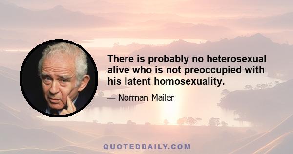 There is probably no heterosexual alive who is not preoccupied with his latent homosexuality.