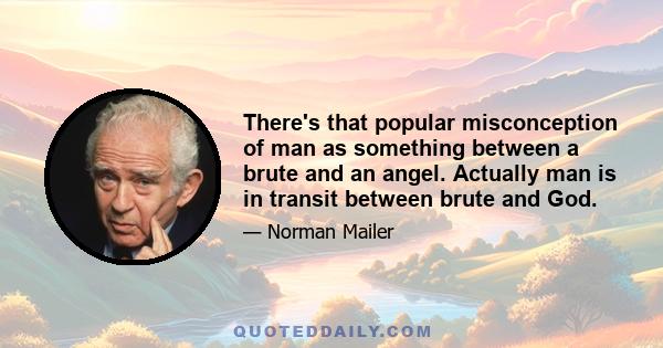 There's that popular misconception of man as something between a brute and an angel. Actually man is in transit between brute and God.