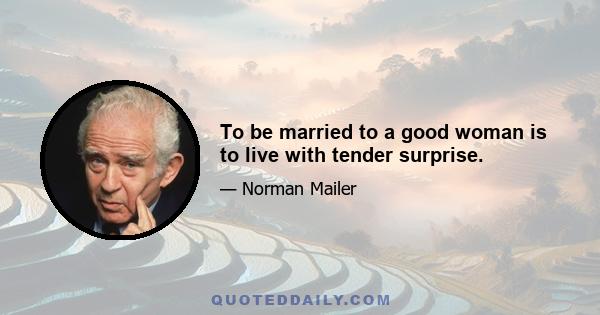 To be married to a good woman is to live with tender surprise.