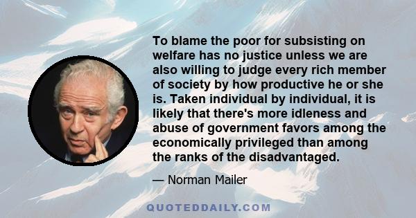 To blame the poor for subsisting on welfare has no justice unless we are also willing to judge every rich member of society by how productive he or she is. Taken individual by individual, it is likely that there's more