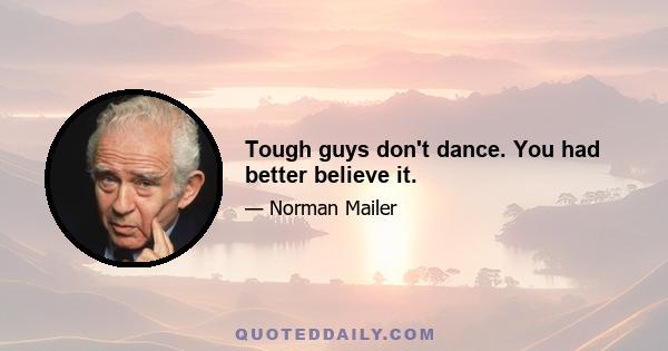 Tough guys don't dance. You had better believe it.