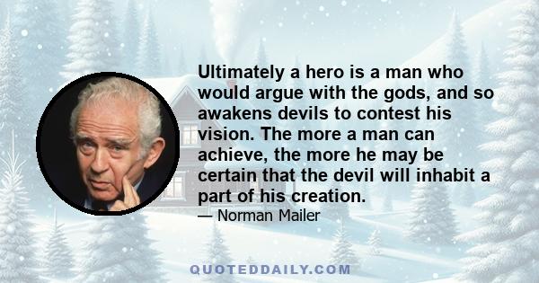 Ultimately a hero is a man who would argue with the gods, and so awakens devils to contest his vision. The more a man can achieve, the more he may be certain that the devil will inhabit a part of his creation.