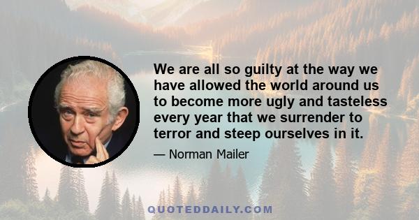 We are all so guilty at the way we have allowed the world around us to become more ugly and tasteless every year that we surrender to terror and steep ourselves in it.