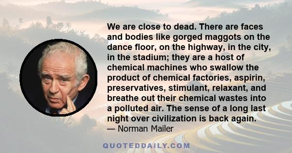 We are close to dead. There are faces and bodies like gorged maggots on the dance floor, on the highway, in the city, in the stadium; they are a host of chemical machines who swallow the product of chemical factories,