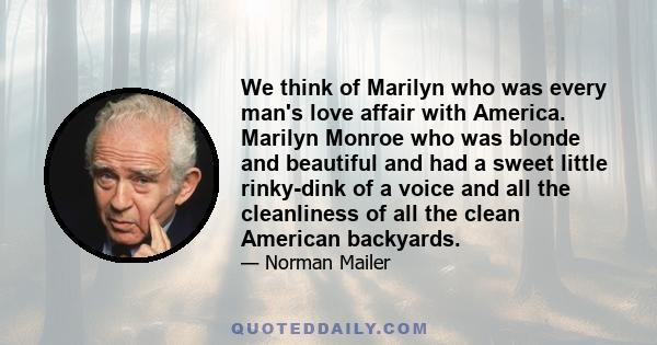 We think of Marilyn who was every man's love affair with America. Marilyn Monroe who was blonde and beautiful and had a sweet little rinky-dink of a voice and all the cleanliness of all the clean American backyards.