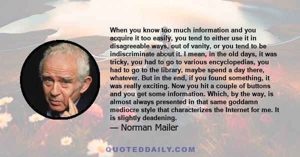 When you know too much information and you acquire it too easily, you tend to either use it in disagreeable ways, out of vanity, or you tend to be indiscriminate about it. I mean, in the old days, it was tricky, you had 