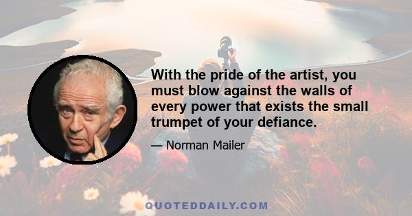 With the pride of the artist, you must blow against the walls of every power that exists the small trumpet of your defiance.