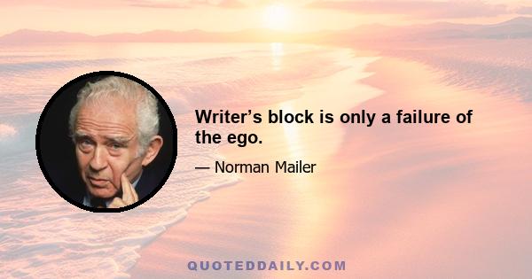 Writer’s block is only a failure of the ego.