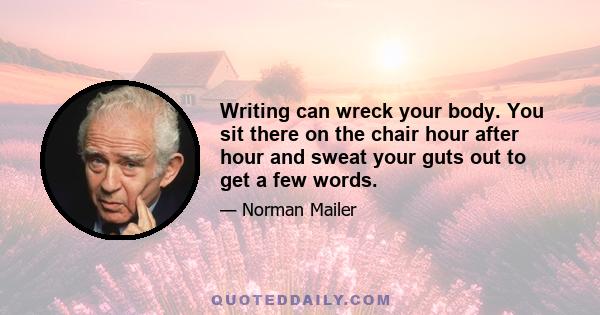 Writing can wreck your body. You sit there on the chair hour after hour and sweat your guts out to get a few words.