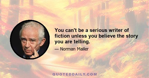 You can't be a serious writer of fiction unless you believe the story you are telling.