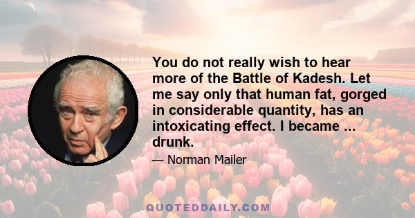 You do not really wish to hear more of the Battle of Kadesh. Let me say only that human fat, gorged in considerable quantity, has an intoxicating effect. I became ... drunk.