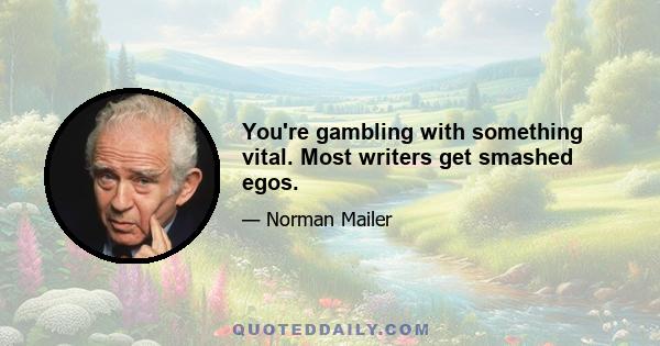 You're gambling with something vital. Most writers get smashed egos.