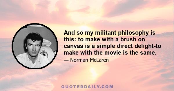 And so my militant philosophy is this: to make with a brush on canvas is a simple direct delight-to make with the movie is the same.