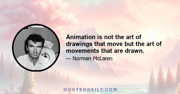 Animation is not the art of drawings that move but the art of movements that are drawn.