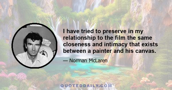 I have tried to preserve in my relationship to the film the same closeness and intimacy that exists between a painter and his canvas.