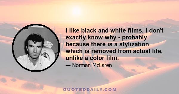 I like black and white films. I don't exactly know why - probably because there is a stylization which is removed from actual life, unlike a color film.