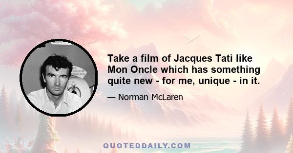 Take a film of Jacques Tati like Mon Oncle which has something quite new - for me, unique - in it.