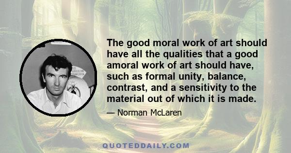 The good moral work of art should have all the qualities that a good amoral work of art should have, such as formal unity, balance, contrast, and a sensitivity to the material out of which it is made.