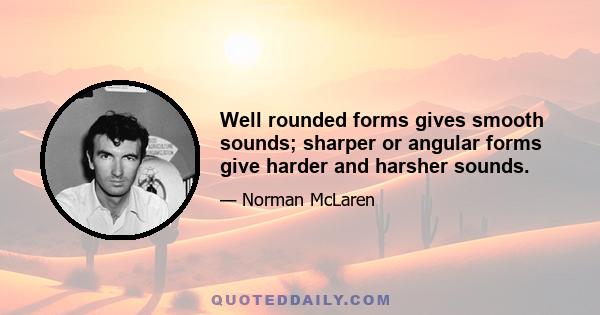 Well rounded forms gives smooth sounds; sharper or angular forms give harder and harsher sounds.