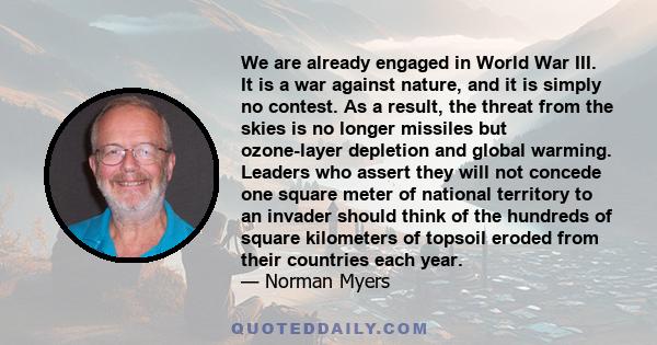 We are already engaged in World War III. It is a war against nature, and it is simply no contest. As a result, the threat from the skies is no longer missiles but ozone-layer depletion and global warming. Leaders who