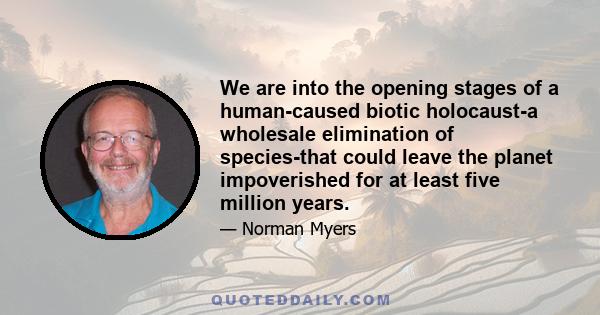 We are into the opening stages of a human-caused biotic holocaust-a wholesale elimination of species-that could leave the planet impoverished for at least five million years.