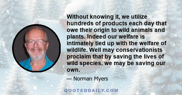 Without knowing it, we utilize hundreds of products each day that owe their origin to wild animals and plants. Indeed our welfare is intimately tied up with the welfare of wildlife. Well may conservationists proclaim