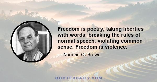 Freedom is poetry, taking liberties with words, breaking the rules of normal speech, violating common sense. Freedom is violence.