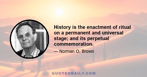 History is the enactment of ritual on a permanent and universal stage; and its perpetual commemoration.