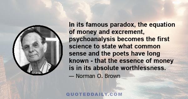 In its famous paradox, the equation of money and excrement, psychoanalysis becomes the first science to state what common sense and the poets have long known - that the essence of money is in its absolute worthlessness.