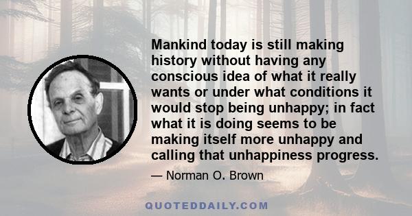 Mankind today is still making history without having any conscious idea of what it really wants or under what conditions it would stop being unhappy; in fact what it is doing seems to be making itself more unhappy and