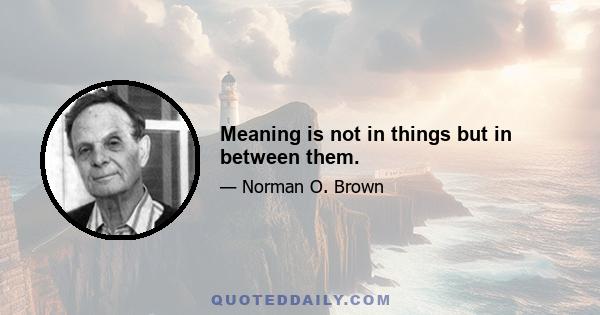 Meaning is not in things but in between them.