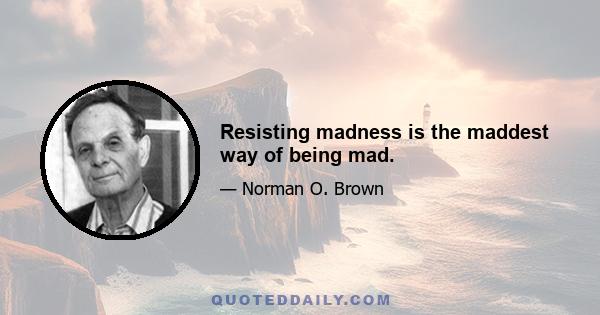 Resisting madness is the maddest way of being mad.