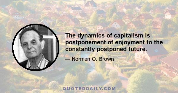 The dynamics of capitalism is postponement of enjoyment to the constantly postponed future.