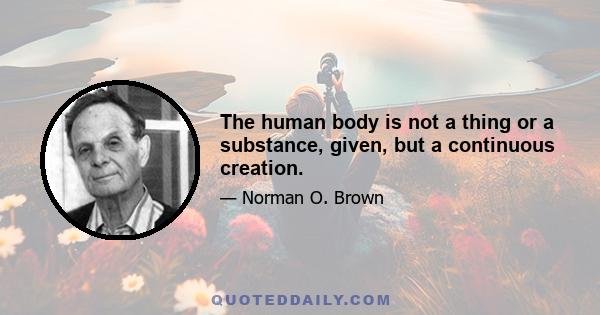 The human body is not a thing or a substance, given, but a continuous creation.