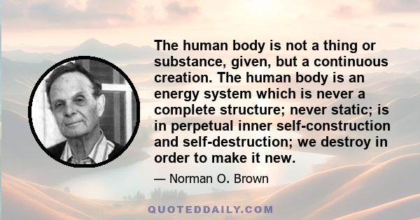 The human body is not a thing or substance, given, but a continuous creation. The human body is an energy system which is never a complete structure; never static; is in perpetual inner self-construction and