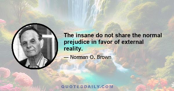 The insane do not share the normal prejudice in favor of external reality.