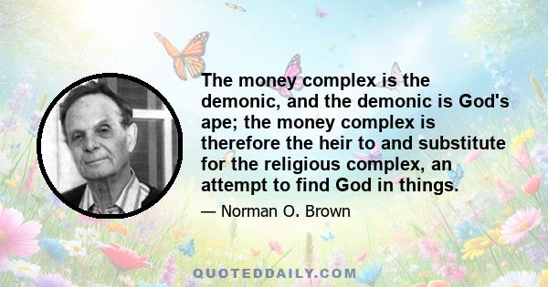 The money complex is the demonic, and the demonic is God's ape; the money complex is therefore the heir to and substitute for the religious complex, an attempt to find God in things.