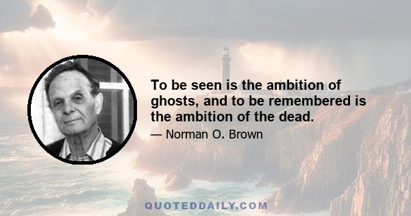 To be seen is the ambition of ghosts, and to be remembered is the ambition of the dead.