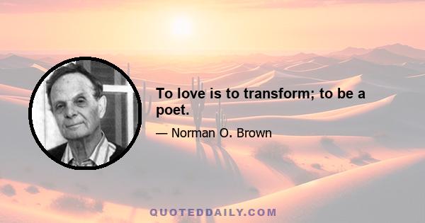 To love is to transform; to be a poet.