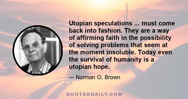 Utopian speculations ... must come back into fashion. They are a way of affirming faith in the possibility of solving problems that seem at the moment insoluble. Today even the survival of humanity is a utopian hope.