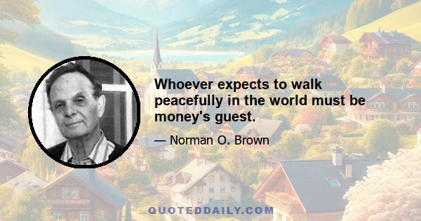 Whoever expects to walk peacefully in the world must be money's guest.