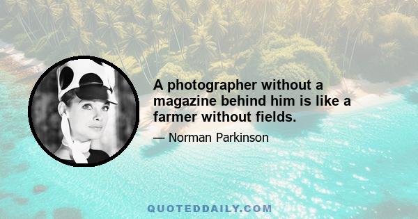 A photographer without a magazine behind him is like a farmer without fields.